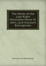 The Works of the Late Right Honorable Henry St. John, Lord Viscount Bolingbroke