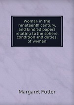 Woman in the nineteenth century, and kindred papers relating to the sphere, condition and duties, of woman