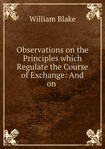 Observations on the Principles which Regulate the Course of Exchange: And on