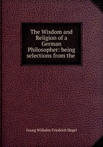 The Wisdom and Religion of a German Philosopher: being selections from the