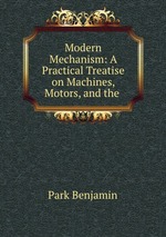 Modern Mechanism: A Practical Treatise on Machines, Motors, and the