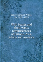 Wild beasts and their ways; reminiscences of Europe, Asia, Africa and America