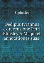 Oedipus tyrannus ex recensione Petri Elmsley A.M. qui et annotationes suas