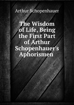 The Wisdom of Life, Being the First Part of Arthur Schopenhauer`s Aphorismen