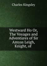 Westward Ho Or, The Voyages and Adventures of Sir Amyas Leigh, Knight, of