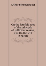 On the fourfold root of the principle of sufficient reason, and On the will in nature