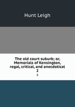 The old court suburb; or, Memorials of Kensington, regal, critical, and anecdotical. 2