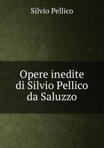 Opere inedite di Silvio Pellico da Saluzzo