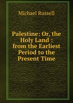 Palestine: Or, the Holy Land : from the Earliest Period to the Present Time