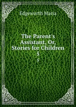 The Parent`s Assistant, Or, Stories for Children. 5