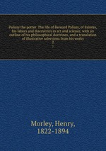 Palissy the potter. The life of Bernard Palissy, of Saintes, his labors and discoveries in art and science, with an outline of his philosophical doctrines, and a translation of illustrative selections from his works. 2