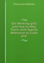 Our Working-girls and how to Help Them, with Special Reference to Clubs and