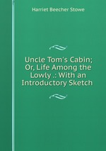 Uncle Tom`s Cabin; Or, Life Among the Lowly .: With an Introductory Sketch