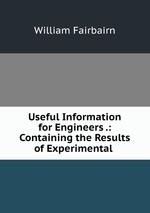 Useful Information for Engineers .: Containing the Results of Experimental