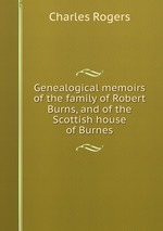 Genealogical memoirs of the family of Robert Burns, and of the Scottish house of Burnes