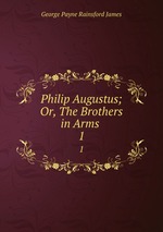 Philip Augustus; Or, The Brothers in Arms .. 1