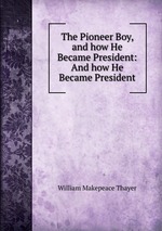 The Pioneer Boy, and how He Became President: And how He Became President