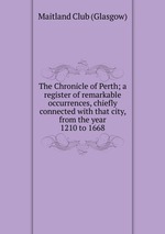 The Chronicle of Perth; a register of remarkable occurrences, chiefly connected with that city, from the year 1210 to 1668