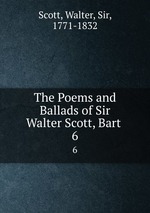 The Poems and Ballads of Sir Walter Scott, Bart .. 6