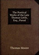 The Poetical Works of the Late Thomas Little, Esq., Pseud
