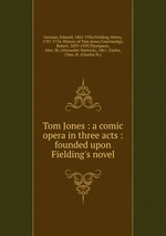 Tom Jones : a comic opera in three acts : founded upon Fielding`s novel