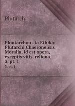 Ploutarchou . ta Ethika: Plutarchi Chaeronensis Moralia, id est opera, exceptis vitis, reliqua. 3, pt. 1