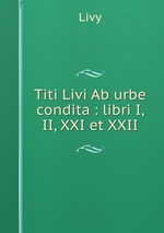 Titi Livi Ab urbe condita : libri I, II, XXI et XXII