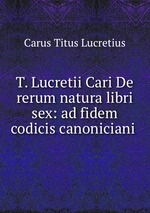 T. Lucretii Cari De rerum natura libri sex: ad fidem codicis canoniciani