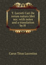 T. Lucreti Cari De rerum natura libri sex: wtih notes and a translation by H