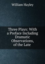 Three Plays: With a Preface Including Dramatic Observations, of the Late