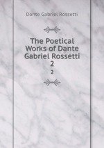 The Poetical Works of Dante Gabriel Rossetti. 2