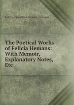 The Poetical Works of Felicia Hemans: With Memoir, Explanatory Notes, Etc