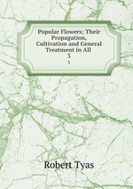 Popular Flowers; Their Propagation, Cultivation and General Treatment in All .. 3