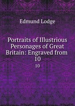 Portraits of Illustrious Personages of Great Britain: Engraved from .. 10
