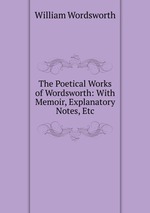 The Poetical Works of Wordsworth: With Memoir, Explanatory Notes, Etc