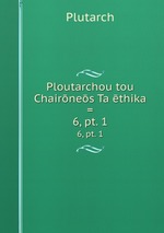 Ploutarchou tou Chairnes Ta thika =. 6, pt. 1