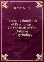 Teacher`s Handbook of Psychology: On the Basis of the Outlines of Psychology
