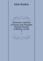 Praeterita: Outlines of Scenes and Thoughts Perhaps Worthy of Memory in My .. 2
