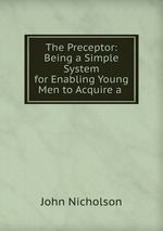 The Preceptor: Being a Simple System for Enabling Young Men to Acquire a