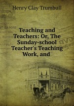 Teaching and Teachers: Or, The Sunday-school Teacher`s Teaching Work, and