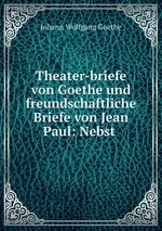 Theater-briefe von Goethe und freundschaftliche Briefe von Jean Paul: Nebst