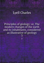 Principles of geology: or, The modern changes of the earth and its inhabitants, considered as illustrative of geology. 3