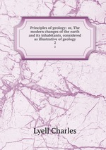 Principles of geology: or, The modern changes of the earth and its inhabitants, considered as illustrative of geology. 2