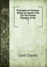 Principles of Geology: Being an Inquiry how Far the Former Changes of the .. 2