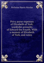 Privy purse expenses of Elizabeth of York: wardrobe accounts of Edward the Fourth. With a memoir of Elizabeth of York, and notes