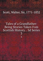 Tales of a Grandfather: Being Stories Taken Fom Scottish History. . 3d Series. 3