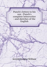 Punch`s letters to his son : Punch`s complete letterwriter : and sketches of the English