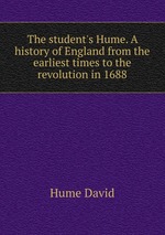 The student`s Hume. A history of England from the earliest times to the revolution in 1688