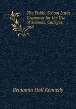 The Public School Latin Grammar for the Use of Schools, Colleges, and