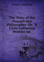 The Story of the Peasant-boy Philosopher: Or, "A Child Gathering Pebbles on
